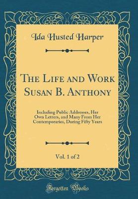 Book cover for The Life and Work Susan B. Anthony, Vol. 1 of 2: Including Public Addresses, Her Own Letters, and Many From Her Contemporaries, During Fifty Years (Classic Reprint)