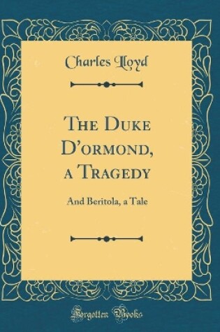 Cover of The Duke D'ormond, a Tragedy: And Beritola, a Tale (Classic Reprint)