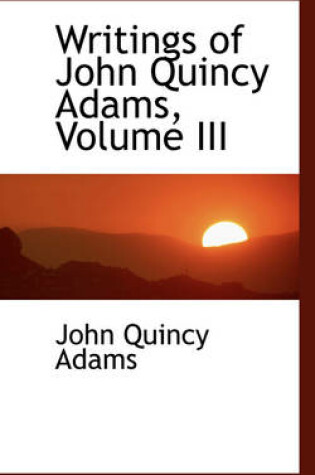 Cover of Writings of John Quincy Adams, Volume III