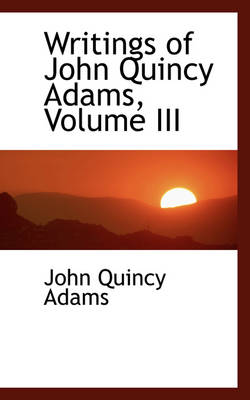 Book cover for Writings of John Quincy Adams, Volume III