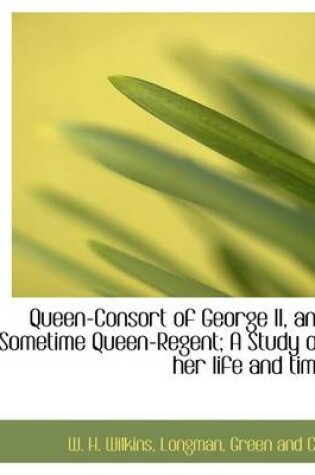 Cover of Queen-Consort of George II, and Sometime Queen-Regent; A Study of Her Life and Time