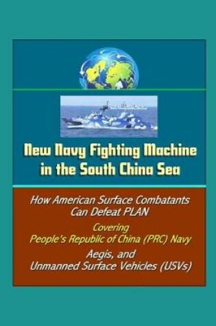 Cover of New Navy Fighting Machine in the South China Sea - How American Surface Combatants Can Defeat PLAN, Covering People's Republic of China (PRC) Navy, Aegis, and Unmanned Surface Vehicles (USVs)