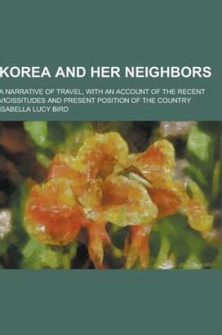 Cover of Korea and Her Neighbors; A Narrative of Travel, with an Account of the Recent Vicissitudes and Present Position of the Country