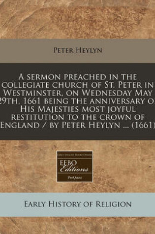 Cover of A Sermon Preached in the Collegiate Church of St. Peter in Westminster, on Wednesday May 29th, 1661 Being the Anniversary of His Majesties Most Joyful Restitution to the Crown of England / By Peter Heylyn ... (1661)