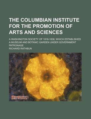 Book cover for The Columbian Institute for the Promotion of Arts and Sciences; A Washington Society of 1816-1838, Which Established a Museum and Botanic Garden Under Government Patronage