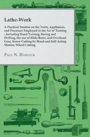 Cover of Lathe-Work - A Practical Treatise on the Tools, Appliances, and Processes Employed in the Art of Turning - Including Hand Turning, Boring and Drilling, the Use of Slide Rests, and Overhead Gear, Screw-Cutting by Hand and Self-Acting Motion, Wheel Cutting