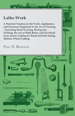 Book cover for Lathe-Work - A Practical Treatise on the Tools, Appliances, and Processes Employed in the Art of Turning - Including Hand Turning, Boring and Drilling, the Use of Slide Rests, and Overhead Gear, Screw-Cutting by Hand and Self-Acting Motion, Wheel Cutting