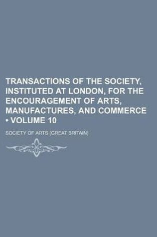 Cover of Transactions of the Society, Instituted at London, for the Encouragement of Arts, Manufactures, and Commerce (Volume 10)