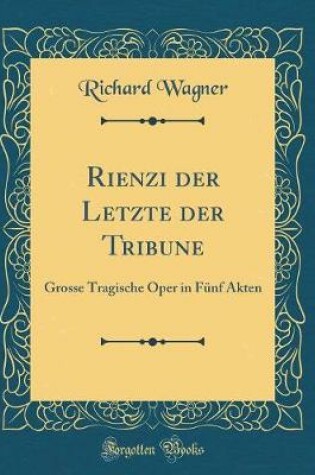 Cover of Rienzi der Letzte der Tribune: Grosse Tragische Oper in Fünf Akten (Classic Reprint)