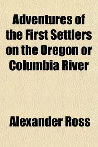 Cover of Adventures of the First Settlers on the Oregon or Columbia River; Being a Narrative of the Expedition Fitted Out by John Jacob Astor, to Establish the Pacific Fur Company with an Account of Some Indian Tribes on the Coast of the Pacific