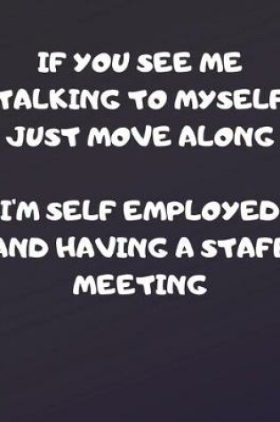 Cover of If You See Me Talking To MYself Just Move Along I'm Self Employed And Having A Staff Meeting