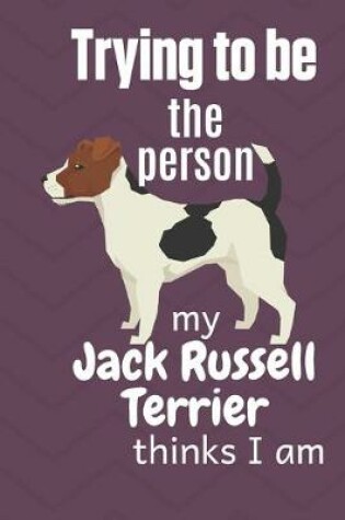 Cover of Trying to be the person my Jack Russell Terrier thinks I am