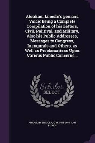 Cover of Abraham Lincoln's Pen and Voice; Being a Complete Compilation of His Letters, Civil, Politival, and Military, Also His Public Addresses, Messages to Congress, Inaugurals and Others, as Well as Proclamations Upon Various Public Concerns ..