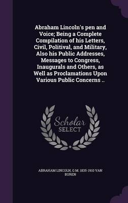 Book cover for Abraham Lincoln's Pen and Voice; Being a Complete Compilation of His Letters, Civil, Politival, and Military, Also His Public Addresses, Messages to Congress, Inaugurals and Others, as Well as Proclamations Upon Various Public Concerns ..