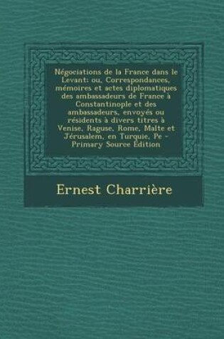 Cover of Negociations de La France Dans Le Levant; Ou, Correspondances, Memoires Et Actes Diplomatiques Des Ambassadeurs de France a Constantinople Et Des Ambassadeurs, Envoyes Ou Residents a Divers Titres a Venise, Raguse, Rome, Malte Et Jerusalem, En Turquie, Pe