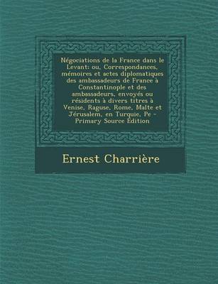 Book cover for Negociations de La France Dans Le Levant; Ou, Correspondances, Memoires Et Actes Diplomatiques Des Ambassadeurs de France a Constantinople Et Des Ambassadeurs, Envoyes Ou Residents a Divers Titres a Venise, Raguse, Rome, Malte Et Jerusalem, En Turquie, Pe