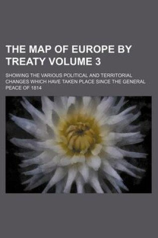 Cover of The Map of Europe by Treaty Volume 3; Showing the Various Political and Territorial Changes Which Have Taken Place Since the General Peace of 1814