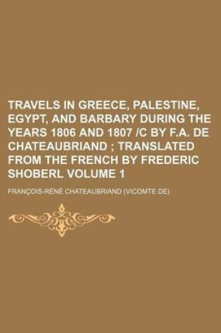 Cover of Travels in Greece, Palestine, Egypt, and Barbary During the Years 1806 and 1807 -C by F.A. de Chateaubriand Volume 1; Translated from the French by Fr