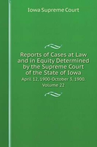 Cover of Reports of Cases at Law and in Equity Determined by the Supreme Court of the State of Iowa April 12, 1900-October 3, 1900. Volume 22