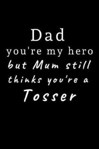 Cover of Dad you're my hero but Mum still thinks you're a Tosser