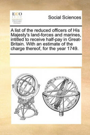 Cover of A list of the reduced officers of His Majesty's land-forces and marines, intitled to receive half-pay in Great-Britain. With an estimate of the charge thereof, for the year 1749.
