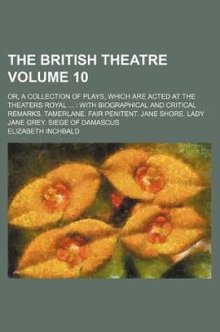 Cover of The British Theatre; Or, a Collection of Plays, Which Are Acted at the Theaters Royal with Biographical and Critical Remarks. Tamerlane. Fair Penitent. Jane Shore. Lady Jane Grey. Siege of Damascus Volume 10