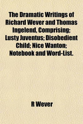 Book cover for The Dramatic Writings of Richard Wever and Thomas Ingelend, Comprising; Lusty Juventus; Disobedient Child; Nice Wanton; Notebook and Word-List.