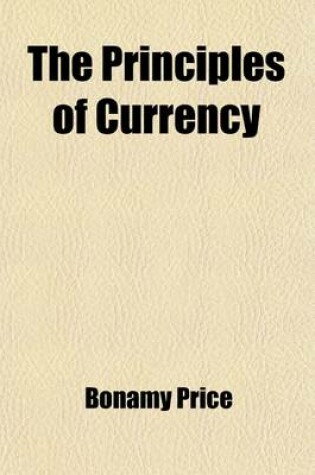 Cover of The Principles of Currency, and the Error of "Inflation"; An Abstract of the Oxford Lectures, Applicable to Financial Questions in the United States