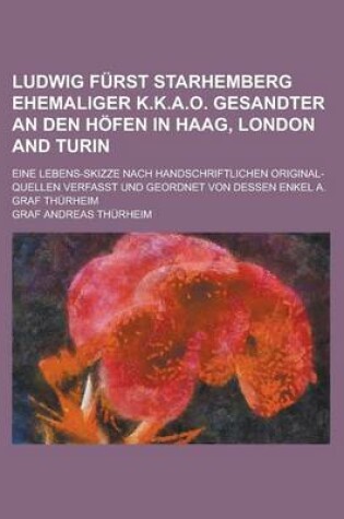 Cover of Ludwig Furst Starhemberg Ehemaliger K.K.A.O. Gesandter an Den Hofen in Haag, London and Turin; Eine Lebens-Skizze Nach Handschriftlichen Original-Quel