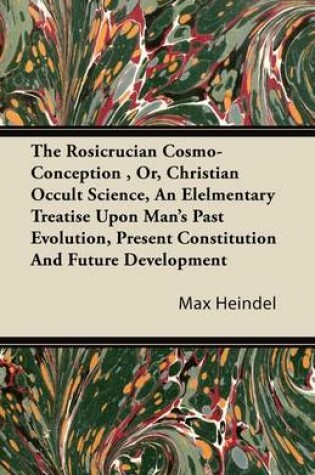 Cover of The Rosicrucian Cosmo-Conception, Or, Christian Occult Science, An Elelmentary Treatise Upon Man's Past Evolution, Present Constitution And Future Development