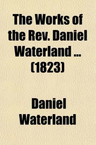 Cover of The Works of the REV. Daniel Waterland (Volume 8); Now First Collected and Arranged. to Which Is Prefixed a Review of the Author's Life and Writings