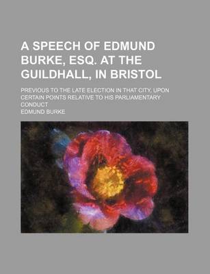 Book cover for A Speech of Edmund Burke, Esq. at the Guildhall, in Bristol; Previous to the Late Election in That City, Upon Certain Points Relative to His Parliamentary Conduct