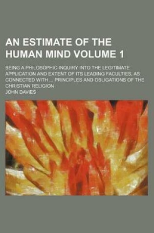 Cover of An Estimate of the Human Mind Volume 1; Being a Philosophic Inquiry Into the Legitimate Application and Extent of Its Leading Faculties, as Connected with Principles and Obligations of the Christian Religion