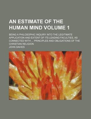 Book cover for An Estimate of the Human Mind Volume 1; Being a Philosophic Inquiry Into the Legitimate Application and Extent of Its Leading Faculties, as Connected with Principles and Obligations of the Christian Religion