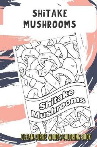 Cover of Shitake Mushrooms Clean Curse Words Coloring Book