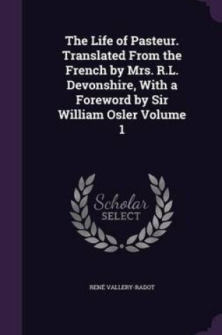 Cover of The Life of Pasteur. Translated from the French by Mrs. R.L. Devonshire, with a Foreword by Sir William Osler Volume 1