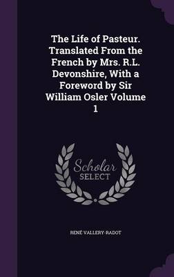 Book cover for The Life of Pasteur. Translated from the French by Mrs. R.L. Devonshire, with a Foreword by Sir William Osler Volume 1