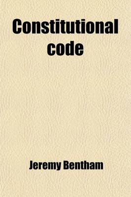 Book cover for Constitutional Code (Volume 1); For the Use All Nations and All Governments Professing Liberal Opinions