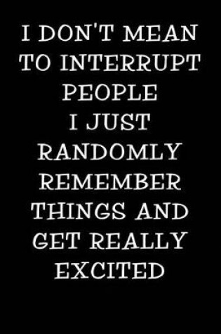 Cover of I Don't Mean to Interrupt People I Just Randomly Remember Things and Get Really Excited