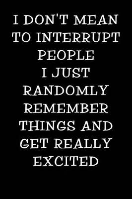 Cover of I Don't Mean to Interrupt People I Just Randomly Remember Things and Get Really Excited