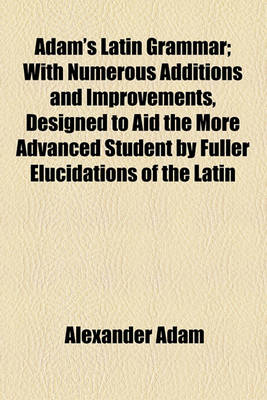 Book cover for Adam's Latin Grammar; With Numerous Additions and Improvements, Designed to Aid the More Advanced Student by Fuller Elucidations of the Latin