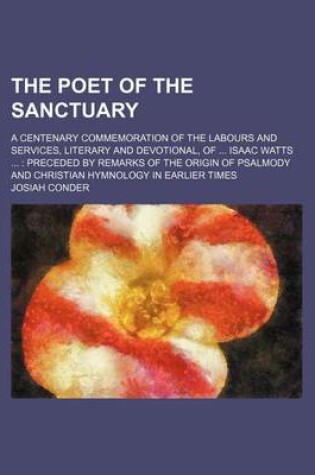 Cover of The Poet of the Sanctuary; A Centenary Commemoration of the Labours and Services, Literary and Devotional, of Isaac Watts Preceded by Remarks of the O