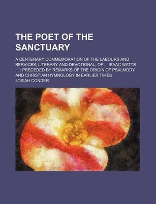 Book cover for The Poet of the Sanctuary; A Centenary Commemoration of the Labours and Services, Literary and Devotional, of Isaac Watts Preceded by Remarks of the O