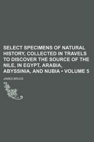 Cover of Select Specimens of Natural History, Collected in Travels to Discover the Source of the Nile, in Egypt, Arabia, Abyssinia, and Nubia (Volume 5 )