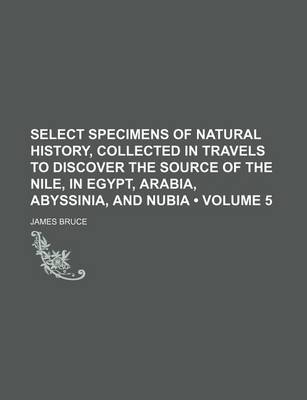 Book cover for Select Specimens of Natural History, Collected in Travels to Discover the Source of the Nile, in Egypt, Arabia, Abyssinia, and Nubia (Volume 5 )