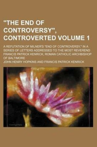 Cover of "The End of Controversy," Controverted Volume 1; A Refutation of Milner's "End of Controversy," in a Series of Letters Addressed to the Most Reverend Francis Patrick Kenrick, Roman Catholic Archbishop of Baltimore