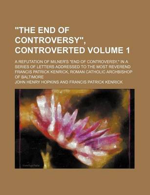 Book cover for "The End of Controversy," Controverted Volume 1; A Refutation of Milner's "End of Controversy," in a Series of Letters Addressed to the Most Reverend Francis Patrick Kenrick, Roman Catholic Archbishop of Baltimore