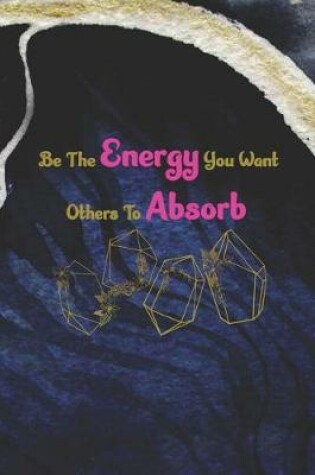 Cover of Be The Energy You Want Others To Absorb.