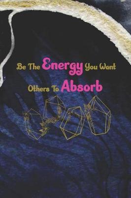 Book cover for Be The Energy You Want Others To Absorb.