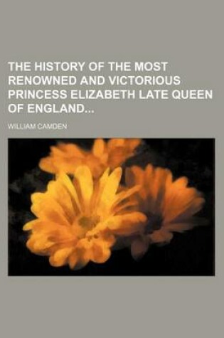 Cover of The History of the Most Renowned and Victorious Princess Elizabeth Late Queen of England